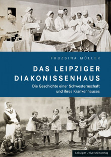 „Das Leipziger Diakonissenhaus – Die Geschichte einer Schwesternschaft und ihres Krankenhauses“ | Das Leipziger Diakonissenhaus. Copyright: Leipziger Universitätsverlag