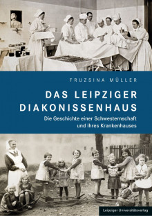 „Das Leipziger Diakonissenhaus – Die Geschichte einer Schwesternschaft und ihres Krankenhauses“ | Das Leipziger Diakonissenhaus. Copyright: Leipziger Universittsverlag